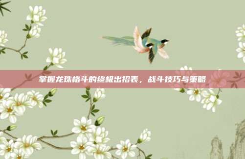 掌握龙珠格斗的终极出招表,战斗技巧与策略