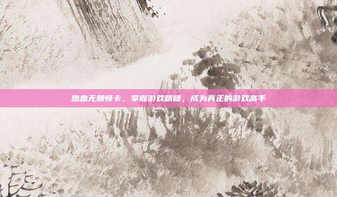 热血无赖顿卡,掌握游戏精髓,成为真正的游戏高手