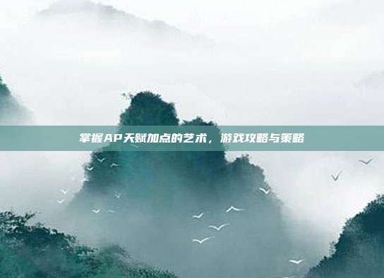 掌握AP天赋加点的艺术，游戏攻略与策略