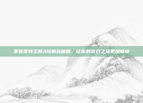 掌握哥特王朝3控制台秘籍，让你的游戏之旅更加畅快