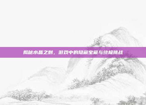 揭秘水晶之刺,游戏中的隐藏宝藏与终极挑战
