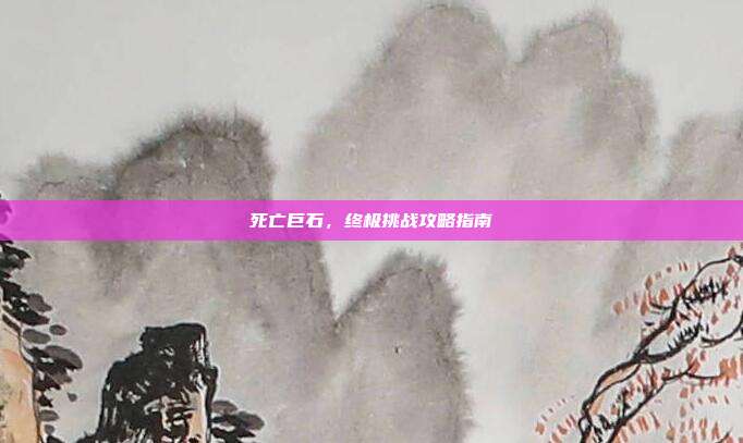 死亡巨石,终极挑战攻略指南