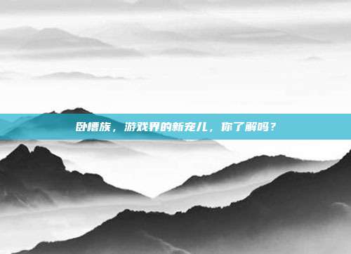 卧槽族,游戏界的新宠儿,你了解吗?