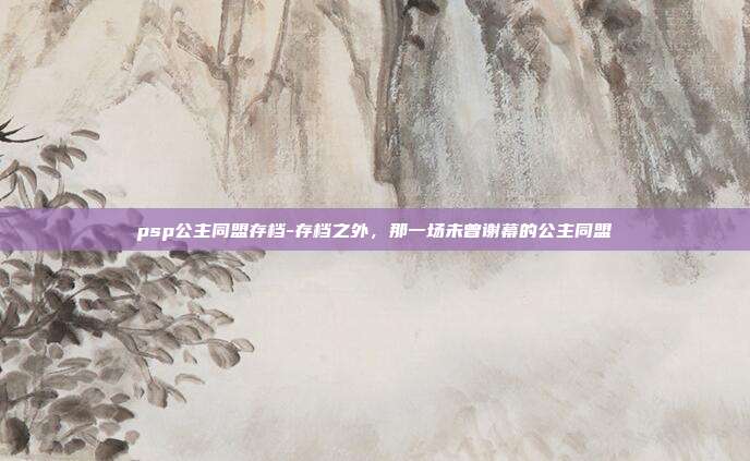 psp公主同盟存档-存档之外，那一场未曾谢幕的公主同盟