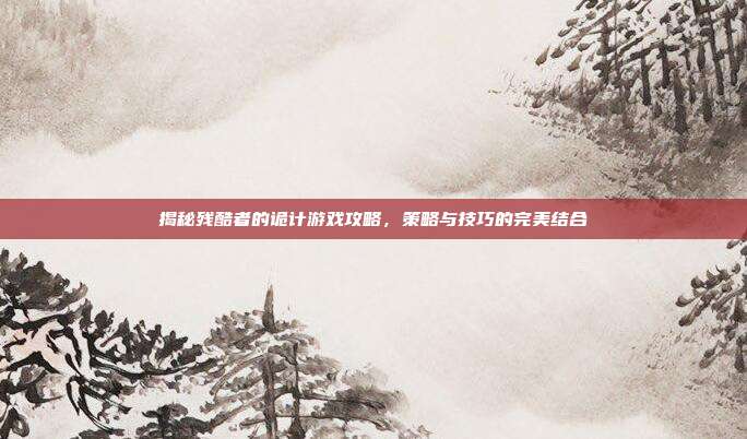 揭秘残酷者的诡计游戏攻略，策略与技巧的完美结合