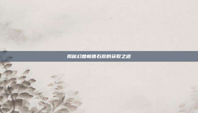揭秘幻兽帕鲁石炭的获取之道