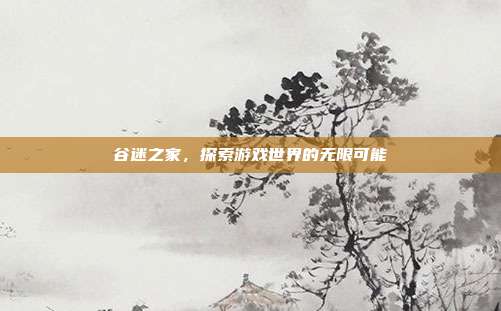 谷迷之家,探索游戏世界的无限可能