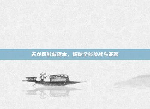 天龙网游新副本,揭秘全新挑战与策略