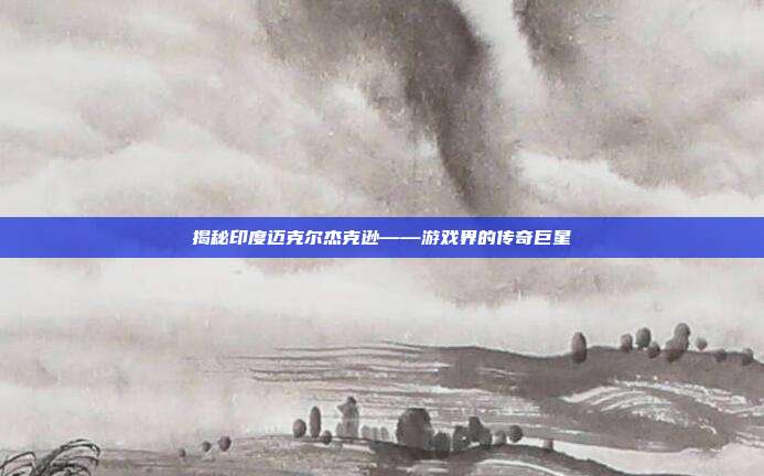 揭秘印度迈克尔杰克逊——游戏界的传奇巨星