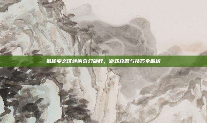 揭秘变态征途的奇幻旅程,游戏攻略与技巧全解析