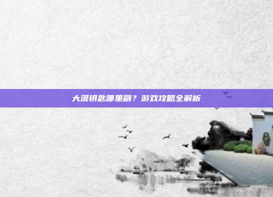 大漠钥匙哪里刷?游戏攻略全解析