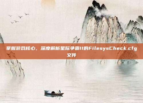 掌握游戏核心,深度解析星际争霸II的FilesysCheck.cfg文件
