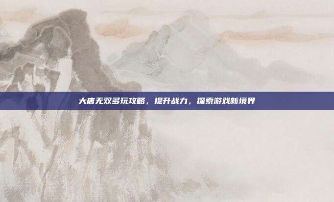 大唐无双多玩攻略,提升战力,探索游戏新境界