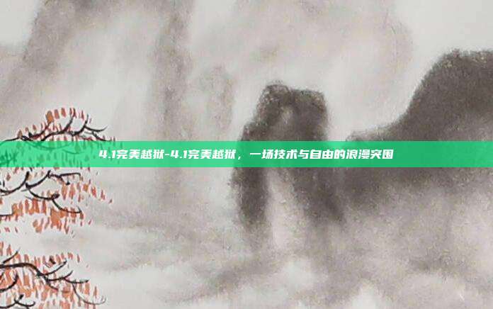 4.1完美越狱-4.1完美越狱，一场技术与自由的浪漫突围