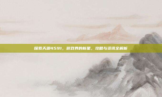 探索天源4591,游戏界的新星,攻略与资讯全解析