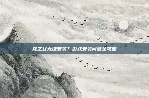 龙之谷无法安装?游戏安装问题全攻略