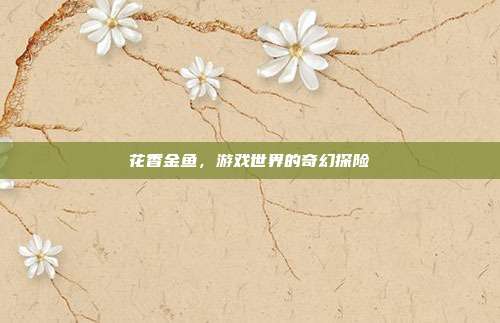 花香金鱼，游戏世界的奇幻探险