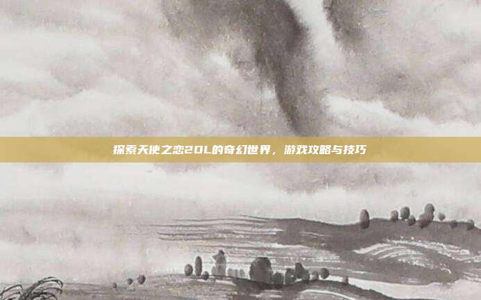 探索天使之恋2OL的奇幻世界，游戏攻略与技巧