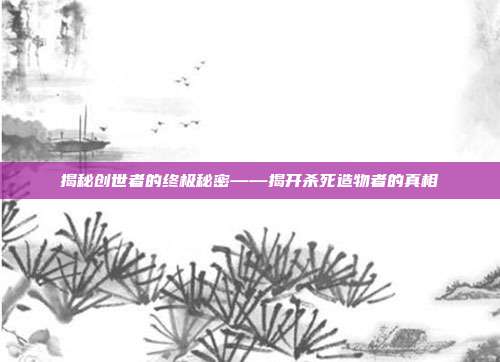 揭秘创世者的终极秘密——揭开杀死造物者的真相
