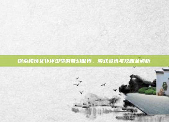 探索纯情女仆坏少爷的奇幻世界,游戏资讯与攻略全解析