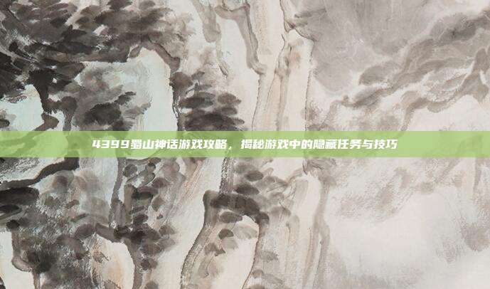4399蜀山神话游戏攻略,揭秘游戏中的隐藏任务与技巧
