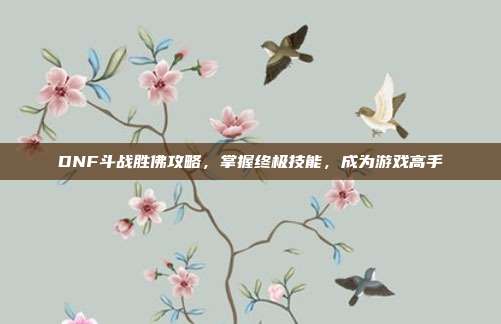 DNF斗战胜佛攻略,掌握终极技能,成为游戏高手