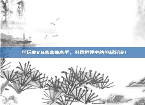 屌丝玩家VS高富帅高手,游戏世界中的终极对决!