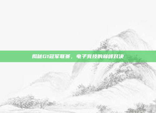 揭秘G1冠军联赛，电子竞技的巅峰对决
