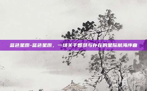 蓝色星原-蓝色星原，一场关于智慧与存在的星际航海序曲