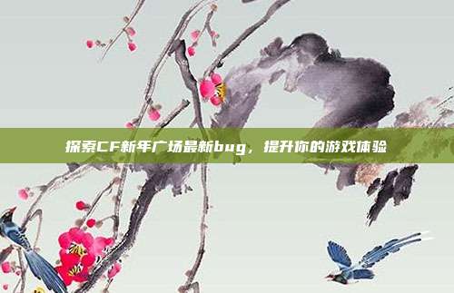探索CF新年广场最新bug,提升你的游戏体验