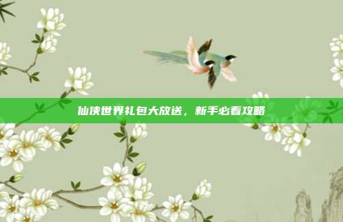 仙侠世界礼包大放送,新手必看攻略