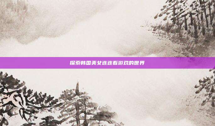 探索韩国美女连连看游戏的世界