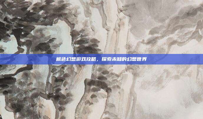 枫色幻想游戏攻略,探索未知的幻想世界