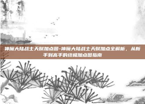 神魔大陆战士天赋加点图-神魔大陆战士天赋加点全解析，从新手到高手的终极加点图指南