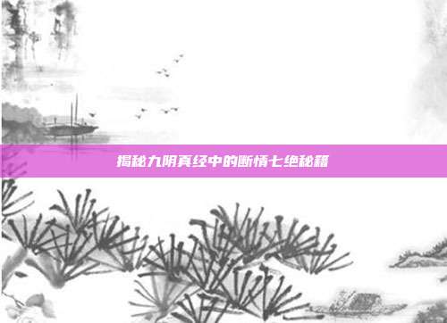 揭秘九阴真经中的断情七绝秘籍