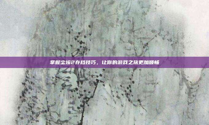 掌握尘埃2存档技巧，让你的游戏之旅更加顺畅