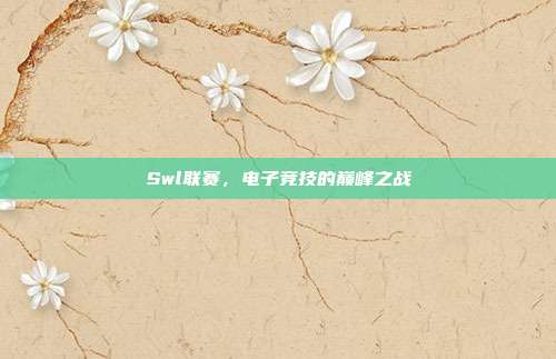 Swl联赛，电子竞技的巅峰之战