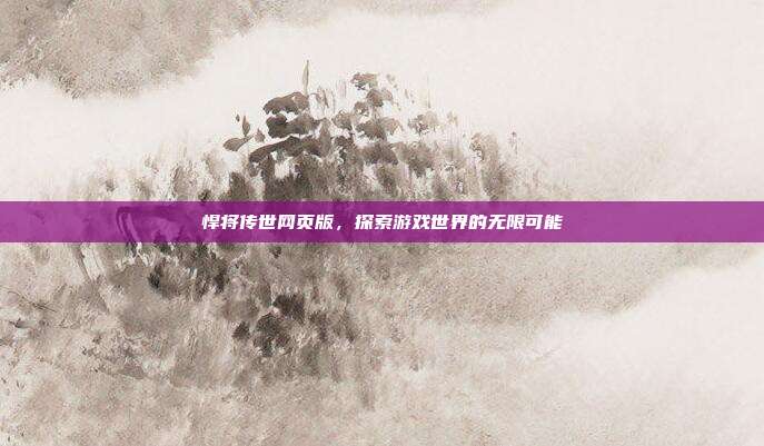 悍将传世网页版,探索游戏世界的无限可能