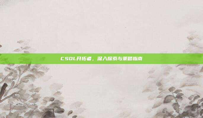CSOL开拓者，深入探索与策略指南