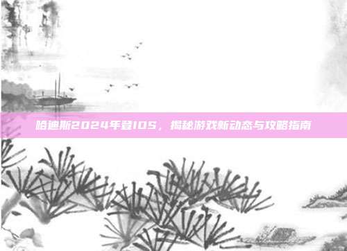 哈迪斯2024年登IOS,揭秘游戏新动态与攻略指南