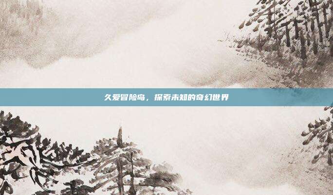 久爱冒险岛，探索未知的奇幻世界
