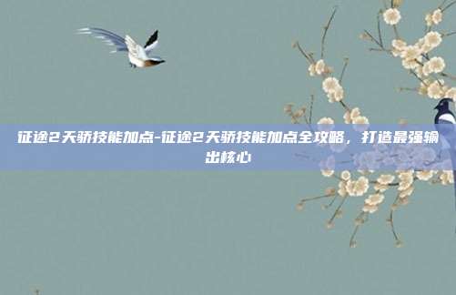 征途2天骄技能加点-征途2天骄技能加点全攻略，打造最强输出核心