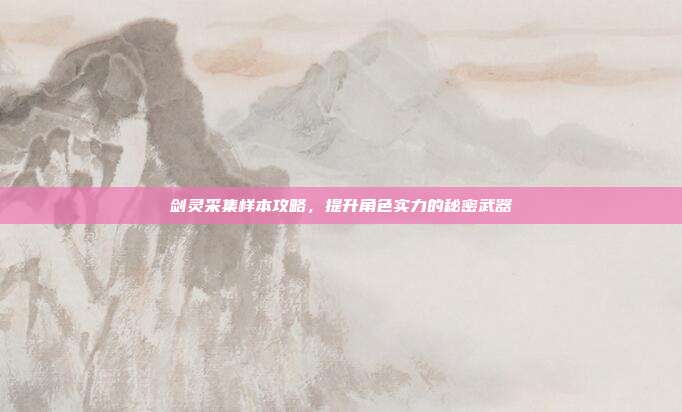 剑灵采集样本攻略,提升角色实力的秘密武器