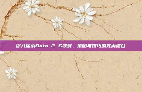 深入探索Dota 2 G联赛,策略与技巧的完美结合
