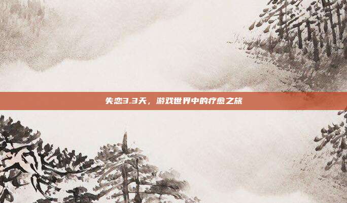 失恋3.3天,游戏世界中的疗愈之旅