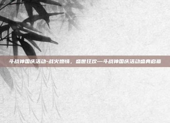 斗战神国庆活动-战火燃情，盛世狂欢—斗战神国庆活动盛典启幕