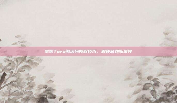 掌握Tera激活码领取技巧,解锁游戏新境界