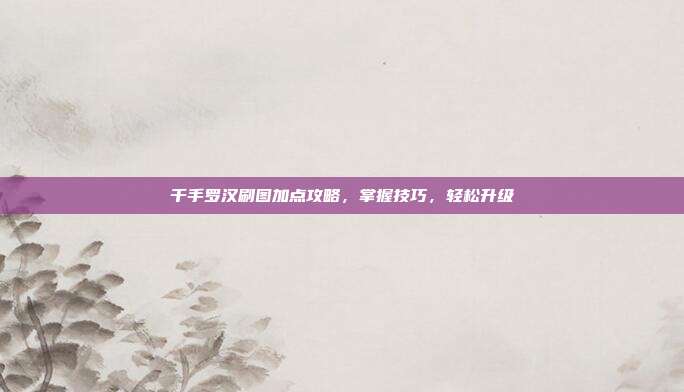 千手罗汉刷图加点攻略,掌握技巧,轻松升级