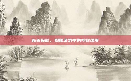 蛇谷探秘,揭秘游戏中的神秘地带