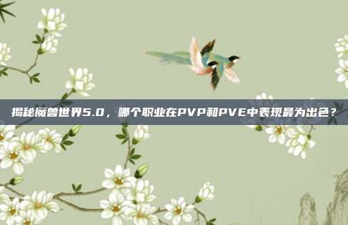 揭秘魔兽世界5.0,哪个职业在PVP和PVE中表现最为出色?